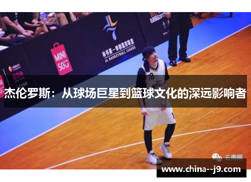 杰伦罗斯：从球场巨星到篮球文化的深远影响者
