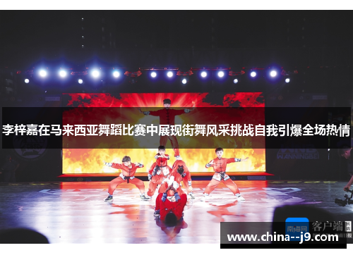 李梓嘉在马来西亚舞蹈比赛中展现街舞风采挑战自我引爆全场热情