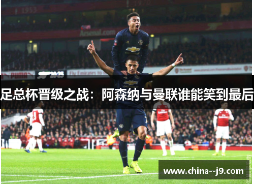 足总杯晋级之战：阿森纳与曼联谁能笑到最后