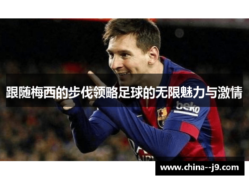 跟随梅西的步伐领略足球的无限魅力与激情 跟随梅西的步伐领略足球的无限魅力与激情